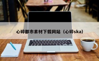 神农架心碎都市素材下载网站（心碎ska）